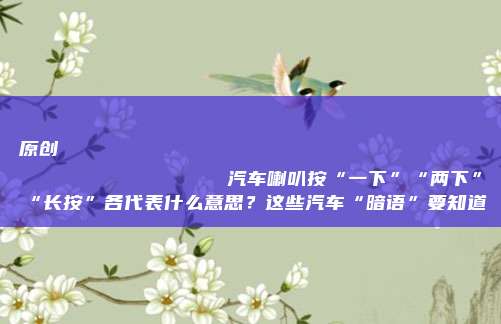 原创
                汽车喇叭按“一下”“两下”“长按”各代表什么意思？这些汽车“暗语”要知道