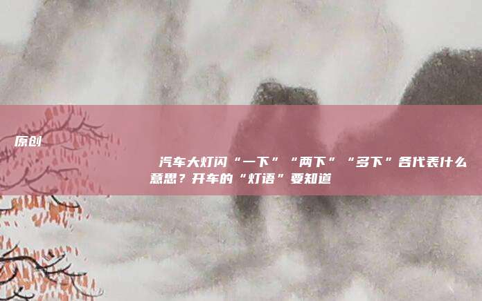 原创
                汽车大灯闪“一下”“两下”“多下”各代表什么意思？开车的“灯语”要知道