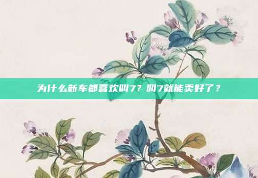 为什么新车都喜欢叫7？叫7就能卖好了？