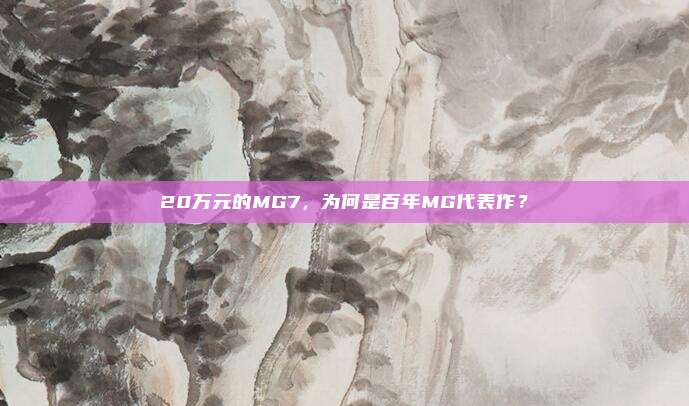 20万元的MG7，为何是百年MG代表作？