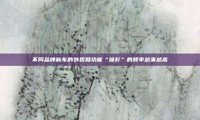 不同品牌新车的外观和功能“撞衫”的频率越来越高