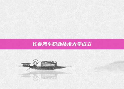 长春汽车职业技术大学成立