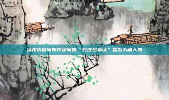 福州优信驾校揭秘驾校“包过包拿证”是怎么骗人的