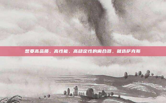 想要高品质、高性能、高稳定性的离合器，就选萨克斯