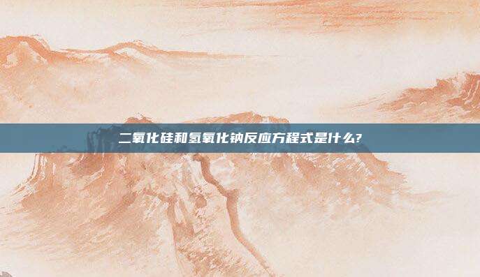 二氧化硅和氢氧化钠反应方程式是什么?