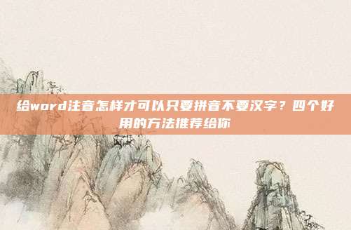 给word注音怎样才可以只要拼音不要汉字？四个好用的方法推荐给你