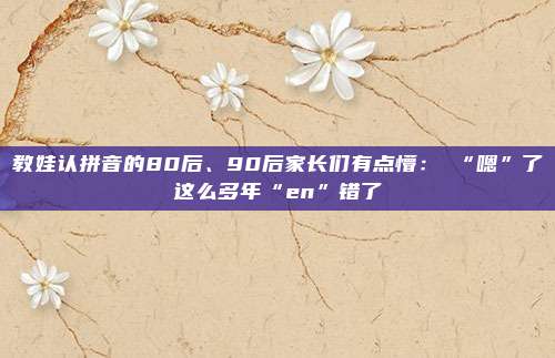 教娃认拼音的80后、90后家长们有点懵：​“嗯”了这么多年“en”错了