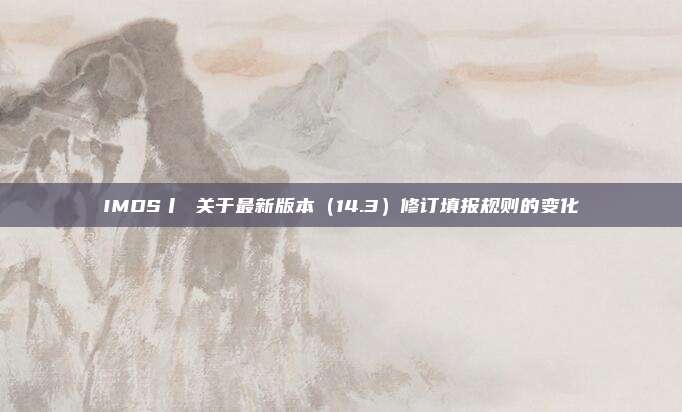 IMDS丨 关于最新版本（14.3）修订填报规则的变化