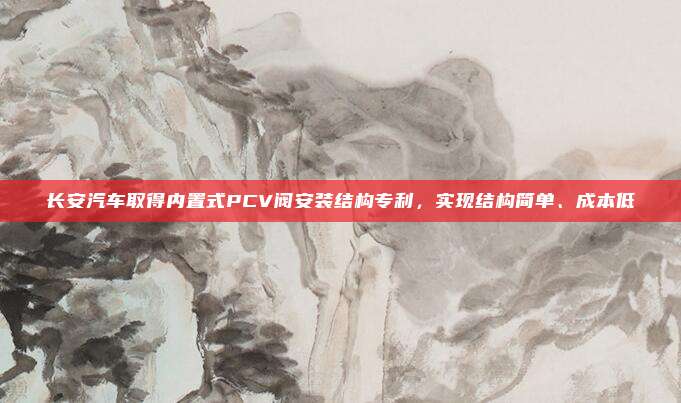 长安汽车取得内置式PCV阀安装结构专利，实现结构简单、成本低