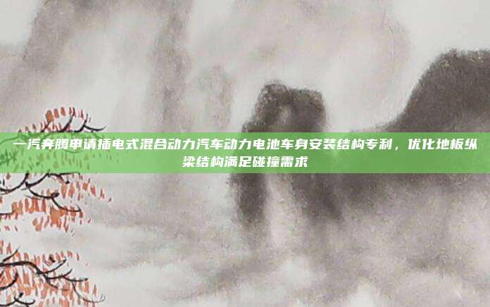 一汽奔腾申请插电式混合动力汽车动力电池车身安装结构专利，优化地板纵梁结构满足碰撞需求