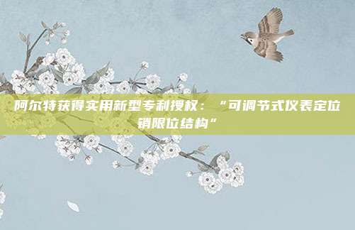 阿尔特获得实用新型专利授权：“可调节式仪表定位销限位结构”