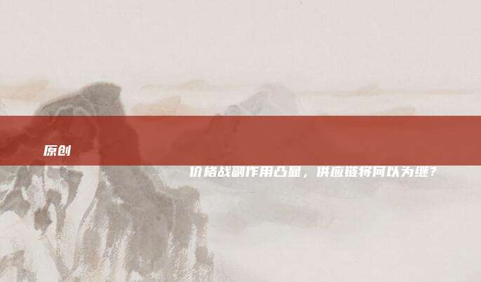 原创
                价格战副作用凸显，供应链将何以为继？