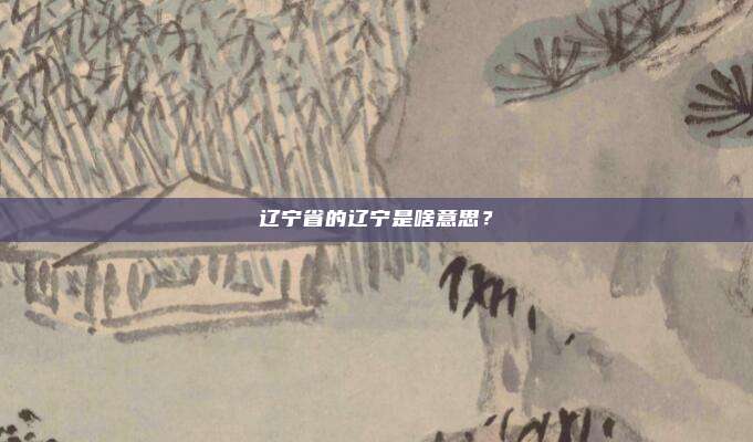 辽宁省的辽宁是啥意思？