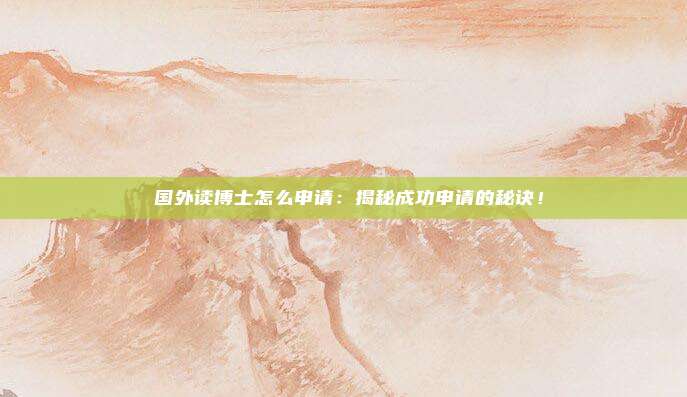 国外读博士怎么申请:揭秘成功申请的秘诀!