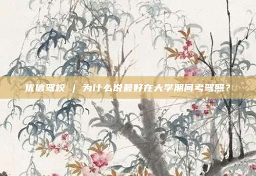 优信驾校 | 为什么说最好在大学期间考驾照？