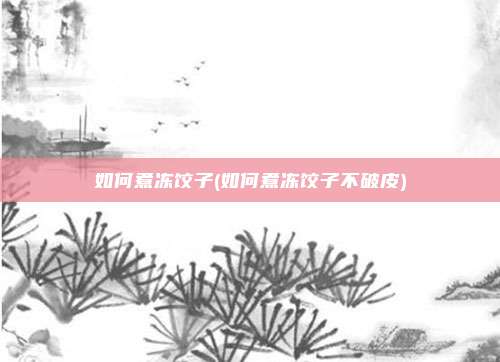 如何煮冻饺子(如何煮冻饺子不破皮)