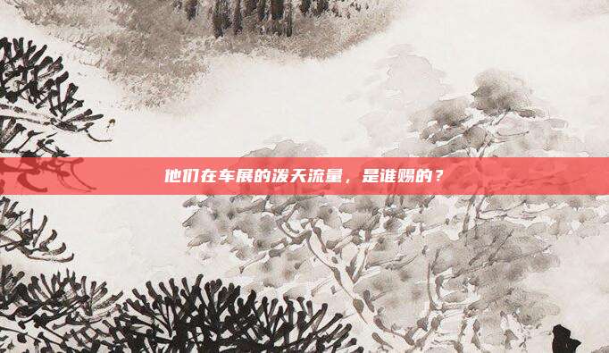 他们在车展的泼天流量，是谁赐的？