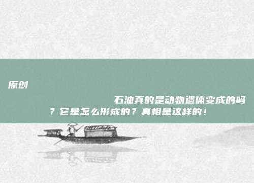原创
                石油真的是动物遗体变成的吗？它是怎么形成的？真相是这样的！