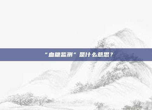 ​“血糖监测”是什么意思？