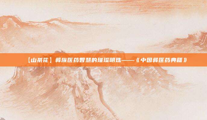 【山茶花】彝族医药智慧的璀璨明珠——《中国彝医药典籍》