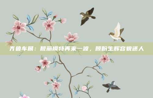 齐鲁车展：靓丽模特再来一波，顾盼生辉容貌迷人
