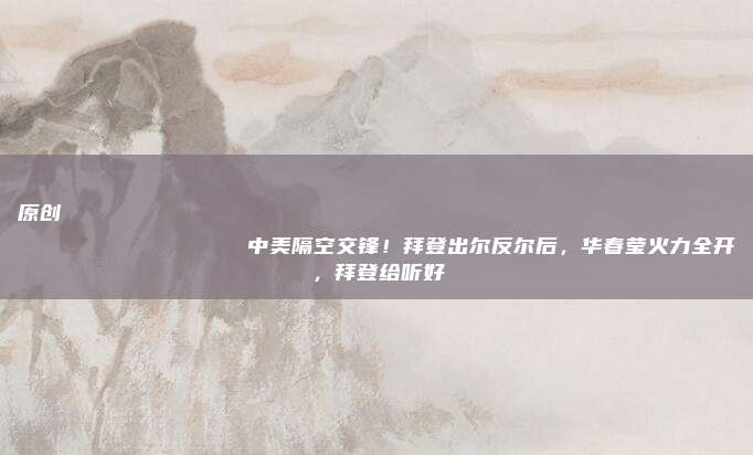 原创
                中美隔空交锋！拜登出尔反尔后，华春莹火力全开，拜登给听好