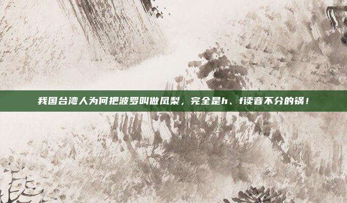 我国台湾人为何把波罗叫做凤梨，完全是h、f读音不分的锅！