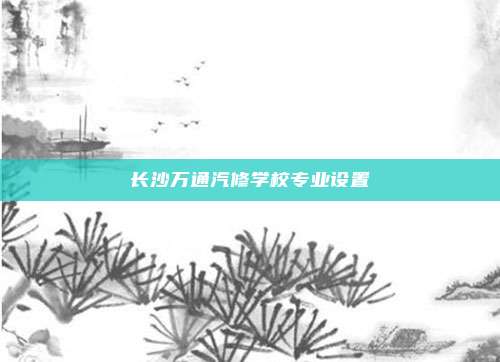 长沙万通汽修学校专业设置