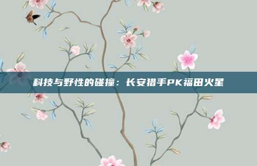 科技与野性的碰撞：长安猎手PK福田火星