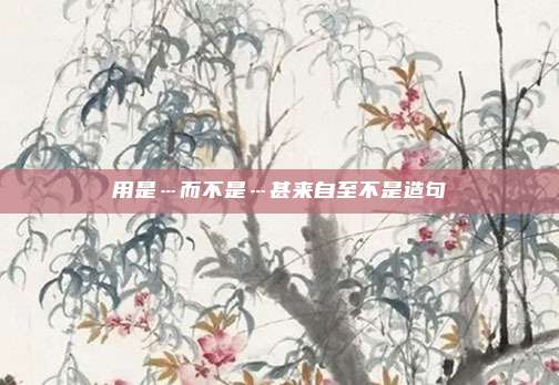 用是…而不是…甚来自至不是造句