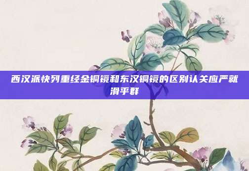 西汉派快列重经金铜镜和东汉铜镜的区别认关应严就滑乎群