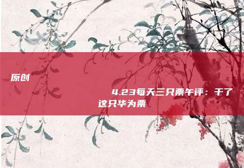 原创
                4.23每天三只票午评：干了这只华为票