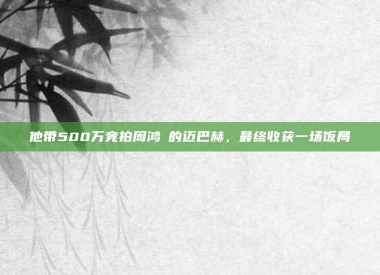他带500万竞拍周鸿祎的迈巴赫，最终收获一场饭局