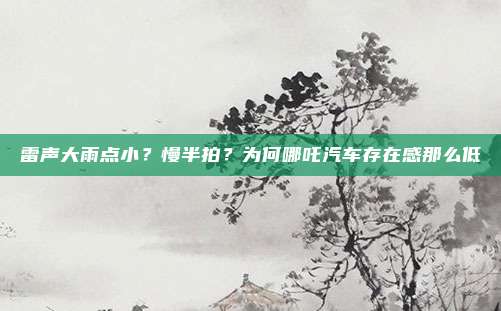 雷声大雨点小？慢半拍？为何哪吒汽车存在感那么低