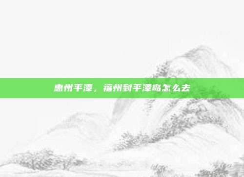 惠州平潭，福州到平潭岛怎么去