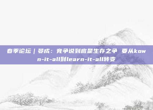 春季论坛|晏成:竞争说到底是生存之争 要从kown-it-all到learn-it-all转变