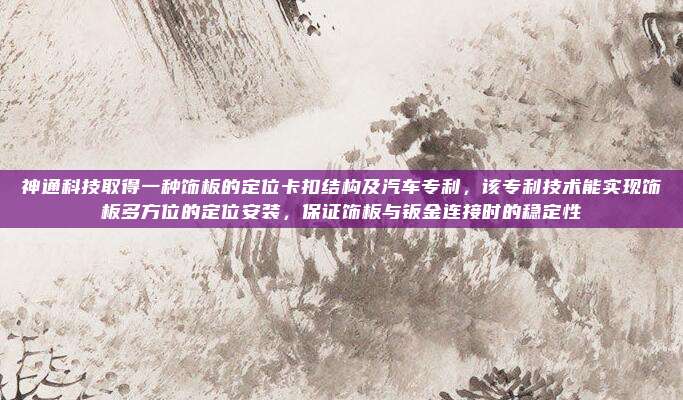神通科技取得一种饰板的定位卡扣结构及汽车专利，该专利技术能实现饰板多方位的定位安装，保证饰板与钣金连接时的稳定性