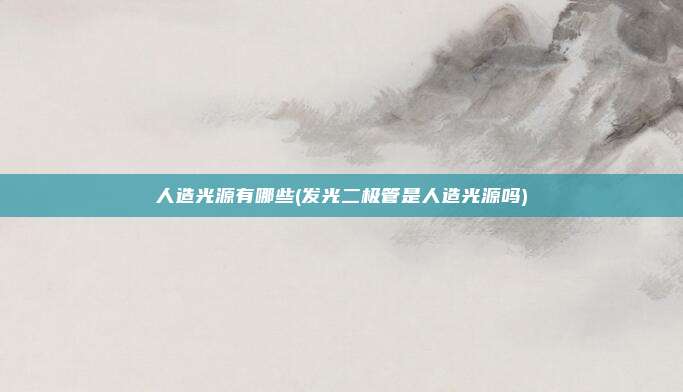 人造光源有哪些(发光二极管是人造光源吗)