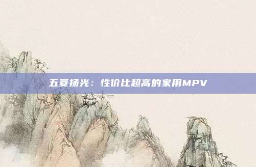 五菱扬光：性价比超高的家用MPV
