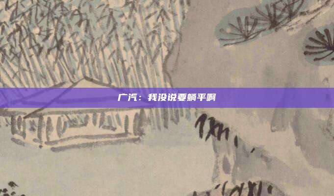 广汽：我没说要躺平啊