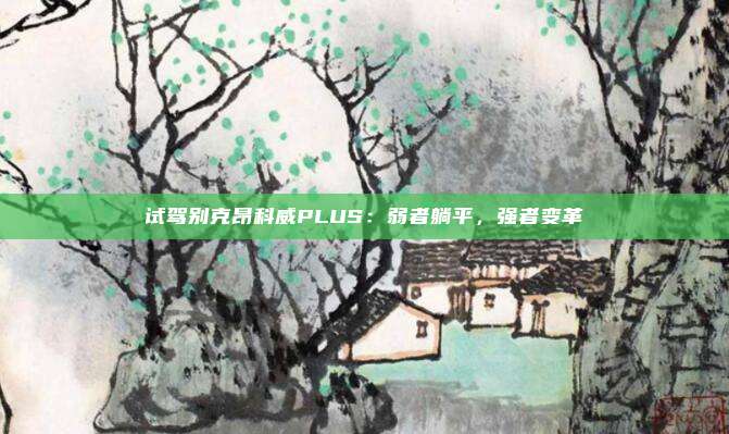 试驾别克昂科威PLUS：弱者躺平，强者变革