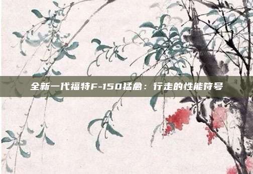 全新一代福特F-150猛禽：行走的性能符号