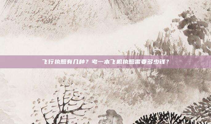 飞行执照有几种？考一本飞机执照需要多少钱？