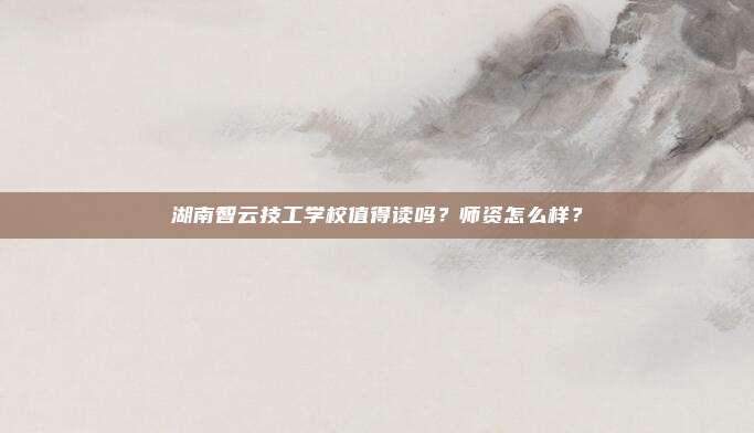 湖南智云技工学校值得读吗？师资怎么样？