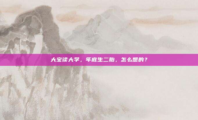 大宝读大学，年底生二胎，怎么想的？