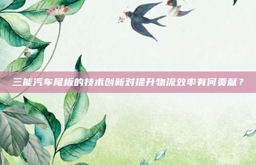 三能汽车尾板的技术创新对提升物流效率有何贡献？