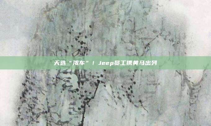 天选“浓车”！Jeep员工携黄马出列