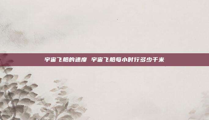 宇宙飞船的速度 宇宙飞船每小时行多少千米