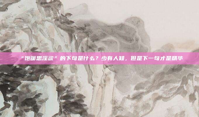 “饱暖思淫欲”的下句是什么？少有人知，但是下一句才是精华