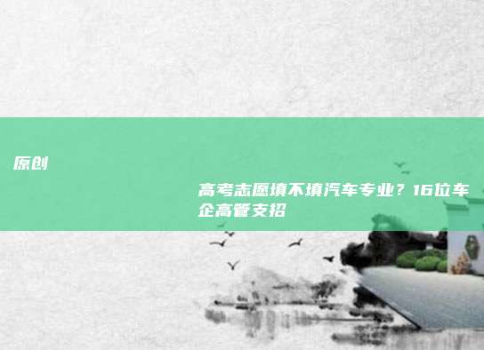 原创
                高考志愿填不填汽车专业？16位车企高管支招